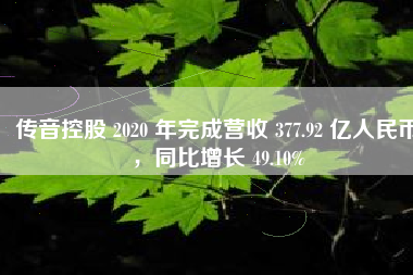 传音控股 2020 年完成营收 377.92 亿人民币，同比增长 49.10%