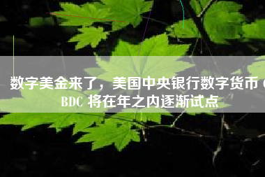 数字美金来了，美国中央银行数字货币 CBDC 将在年之内逐渐试点