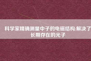 科学家精确测量中子的电磁结构:解决了长期存在的光子