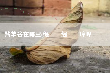 羚羊谷在哪里(缇庡浗缇氱緤璋峰湪鍝噷)