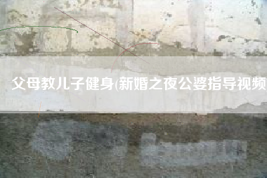 父母教儿子健身(新婚之夜公婆指导视频)