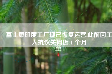 富士康印度工厂现已恢复运营,此前因工人抗议关闭近 1 个月