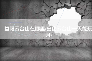 益阳云台山在哪里(安化云台山一天能玩吗)