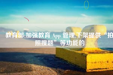 教育部:加强教育 App 管理,下架提供“拍照搜题”等功能的