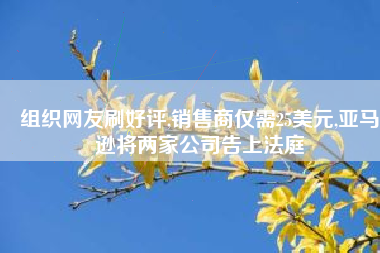 组织网友刷好评,销售商仅需25美元,亚马逊将两家公司告上法庭