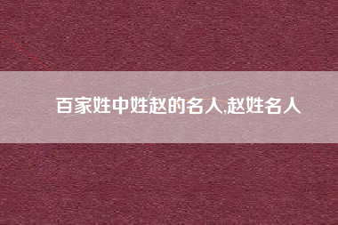 百家姓中姓赵的名人,赵姓名人