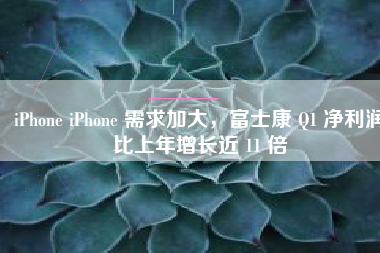 iPhone iPhone 需求加大，富士康 Q1 净利润比上年增长近 11 倍