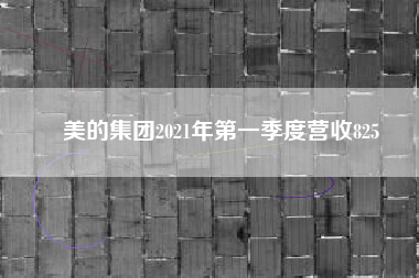 美的集团2021年第一季度营收825