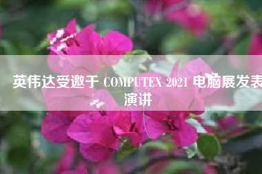 英伟达受邀于 COMPUTEX 2021 电脑展发表演讲