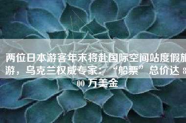 两位日本游客年末将赴国际空间站度假旅游，乌克兰权威专家：“船票”总价达 8000 万美金