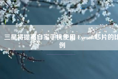 三星将提高自家手机使用 Exynos 芯片的比例