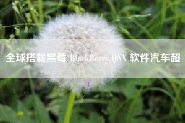 全球搭载黑莓 BlackBerry QNX 软件汽车超 1.