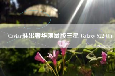 Caviar推出奢华限量版三星 Galaxy S22 Ult