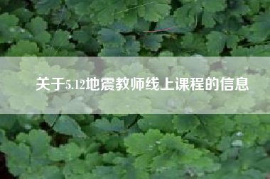 关于5.12地震教师线上课程的信息