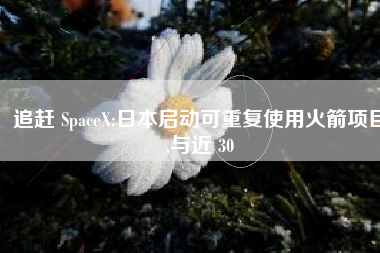 追赶 SpaceX:日本启动可重复使用火箭项目,与近 30