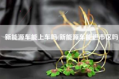 新能源车能上车吗(新能源车能进市区吗)