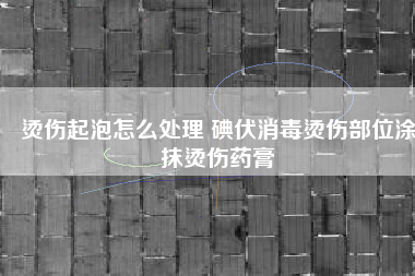 烫伤起泡怎么处理 碘伏消毒烫伤部位涂抹烫伤药膏