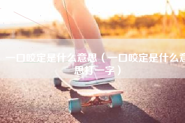 一口咬定是什么意思（一口咬定是什么意思打一字）