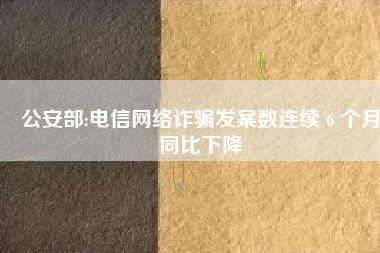 公安部:电信网络诈骗发案数连续 6 个月同比下降