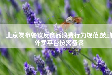 北京发布餐饮反食品浪费行为规范,鼓励外卖平台按需备餐
