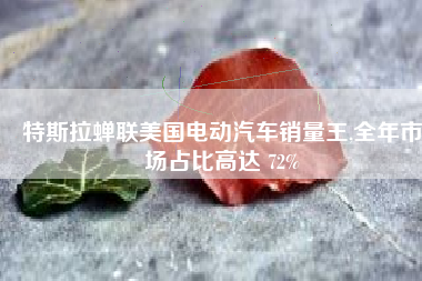 特斯拉蝉联美国电动汽车销量王,全年市场占比高达 72%