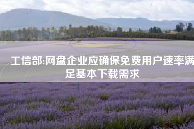 工信部:网盘企业应确保免费用户速率满足基本下载需求