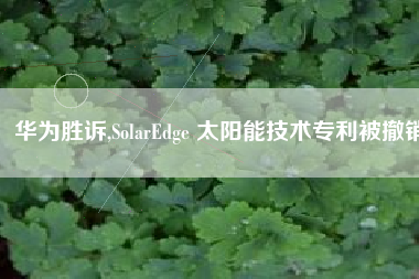 华为胜诉,SolarEdge 太阳能技术专利被撤销