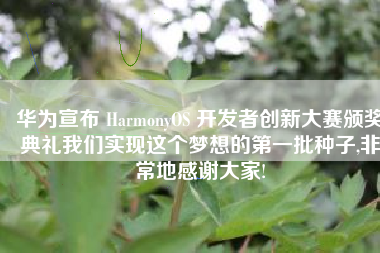 华为宣布 HarmonyOS 开发者创新大赛颁奖典礼我们实现这个梦想的第一批种子,非常地感谢大家!