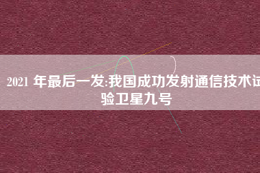 2021 年最后一发:我国成功发射通信技术试验卫星九号