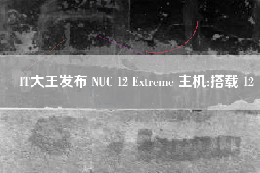 IT大王发布 NUC 12 Extreme 主机:搭载 12