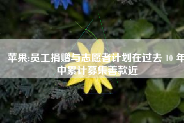 苹果:员工捐赠与志愿者计划在过去 10 年中累计募集善款近