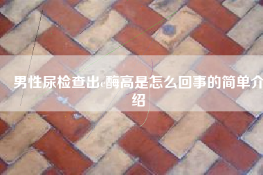 男性尿检查出c酶高是怎么回事的简单介绍