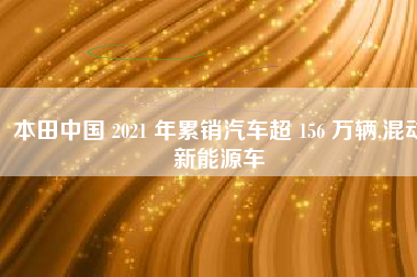 本田中国 2021 年累销汽车超 156 万辆,混动新能源车