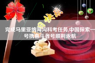 完成马里亚纳海沟科考任务,中国探索一号携奋斗者号顺利返航