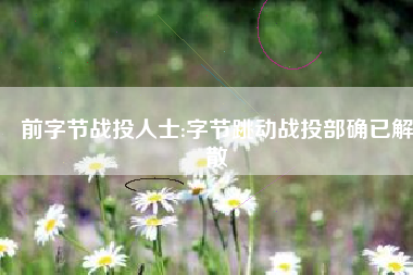 前字节战投人士:字节跳动战投部确已解散