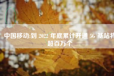 中国移动:到 2022 年底累计开通 5G 基站将超百万个