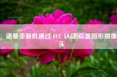 诺基亚新机通过 FCC 认证:后置圆形摄像头