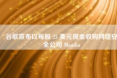 谷歌宣布以每股 23 美元现金收购网络安全公司 Mandia