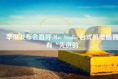 苹果发布会直呼:Mac Studio 台式机电脑拥有“先进的