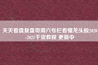 天天看盘复盘哥周六专栏看懂龙头股2020-2021干货教程 更新中