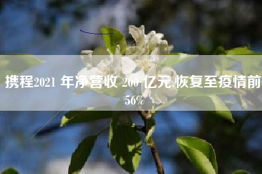 携程2021 年净营收 200 亿元,恢复至疫情前 56%