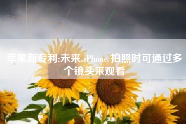 苹果新专利:未来 iPhone 拍照时可通过多个镜头来观看