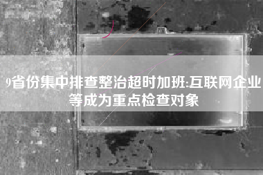 9省份集中排查整治超时加班:互联网企业等成为重点检查对象