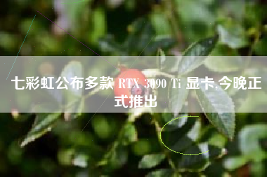 七彩虹公布多款 RTX 3090 Ti 显卡,今晚正式推出