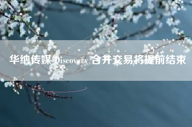 华纳传媒 Discovery 合并交易将提前结束