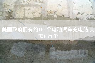 美国政府拥有约1100个电动汽车充电站,共需10万个