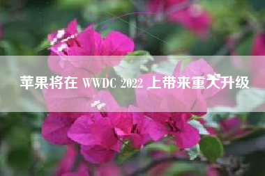 苹果将在 WWDC 2022 上带来重大升级