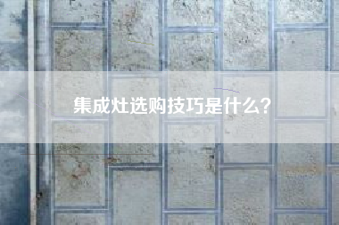 集成灶选购技巧是什么？