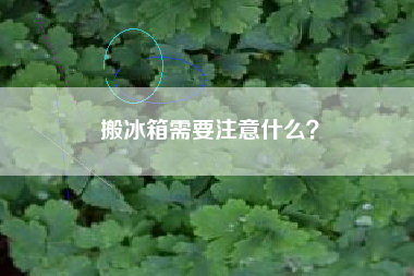 搬冰箱需要注意什么？