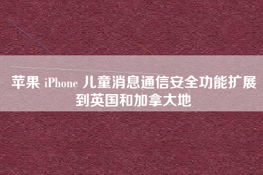 苹果 iPhone 儿童消息通信安全功能扩展到英国和加拿大地